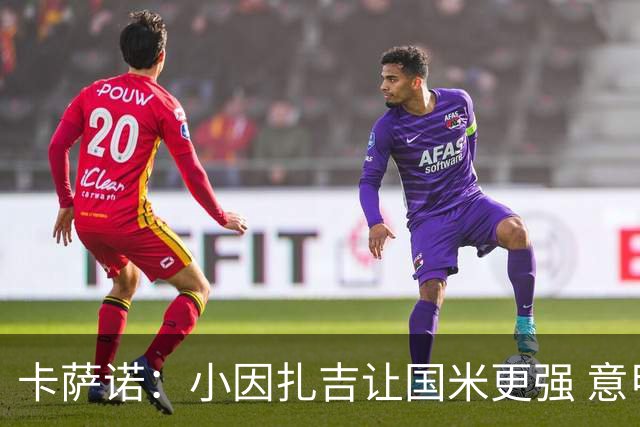 卡萨诺：小因扎吉让国米更强 意甲三队争冠至最后