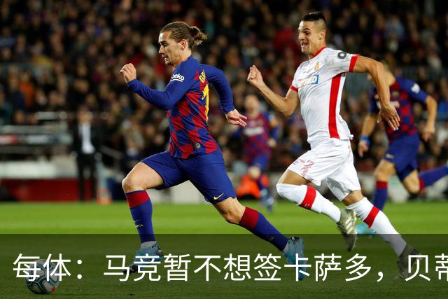 每体：马竞暂不想签卡萨多，贝蒂斯有意球员巴萨要价至少2000万欧