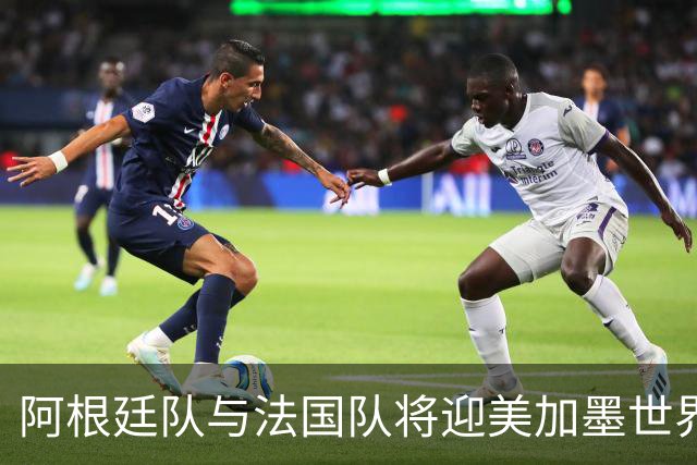 阿根廷队与法国队将迎美加墨世界杯首秀