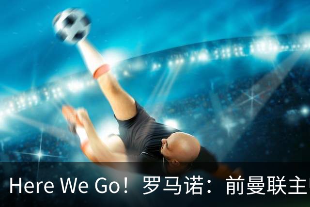 Here We Go！罗马诺：前曼联主帅阿莫林将执教AC米兰，签约2+1年